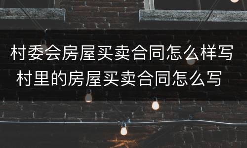 村委会房屋买卖合同怎么样写 村里的房屋买卖合同怎么写