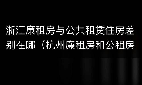 浙江廉租房与公共租赁住房差别在哪（杭州廉租房和公租房）