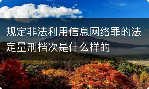 规定非法利用信息网络罪的法定量刑档次是什么样的