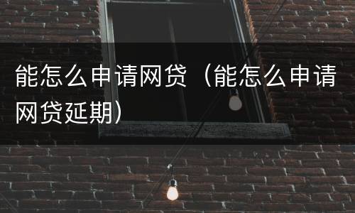 能怎么申请网贷（能怎么申请网贷延期）