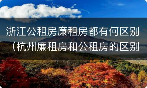 浙江公租房廉租房都有何区别（杭州廉租房和公租房的区别）