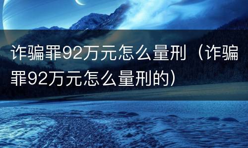 诈骗罪92万元怎么量刑（诈骗罪92万元怎么量刑的）