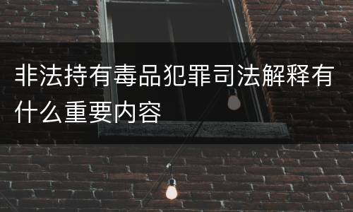 非法持有毒品犯罪司法解释有什么重要内容
