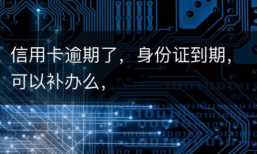 信用卡逾期了，身份证到期，可以补办么，