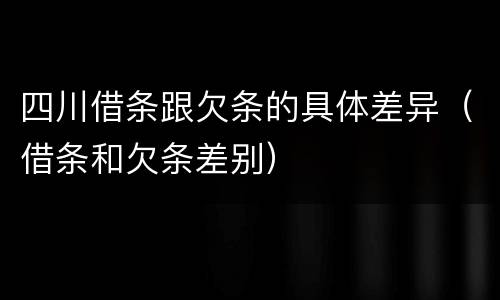四川借条跟欠条的具体差异（借条和欠条差别）