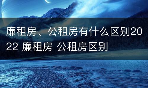 廉租房、公租房有什么区别2022 廉租房 公租房区别