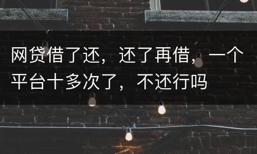 网贷借了还，还了再借，一个平台十多次了，不还行吗
