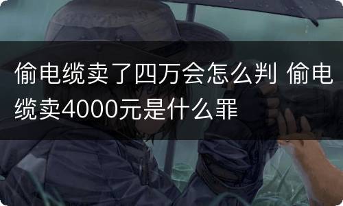 偷电缆卖了四万会怎么判 偷电缆卖4000元是什么罪