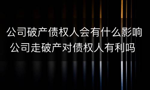 公司破产债权人会有什么影响 公司走破产对债权人有利吗