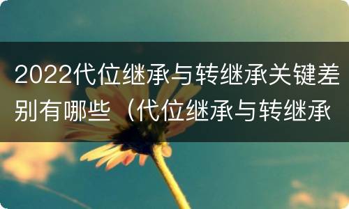 2022代位继承与转继承关键差别有哪些（代位继承与转继承的概念）