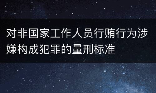 对非国家工作人员行贿行为涉嫌构成犯罪的量刑标准