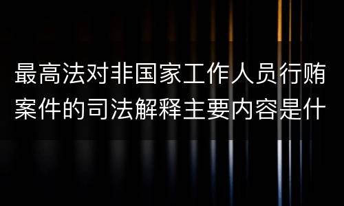 最高法对非国家工作人员行贿案件的司法解释主要内容是什么