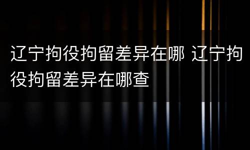 辽宁拘役拘留差异在哪 辽宁拘役拘留差异在哪查