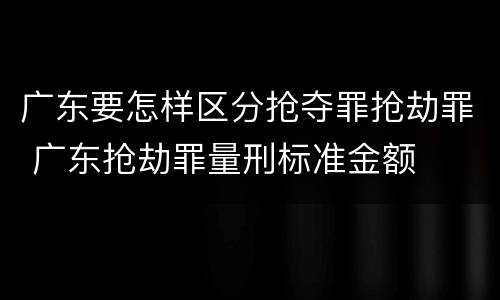 广东要怎样区分抢夺罪抢劫罪 广东抢劫罪量刑标准金额