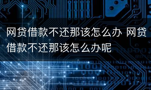 网贷借款不还那该怎么办 网贷借款不还那该怎么办呢