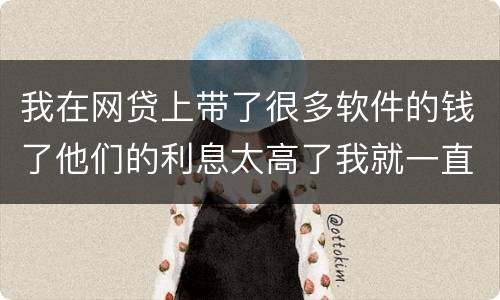 我在网贷上带了很多软件的钱了他们的利息太高了我就一直没还现在越来越多了怎么办啊