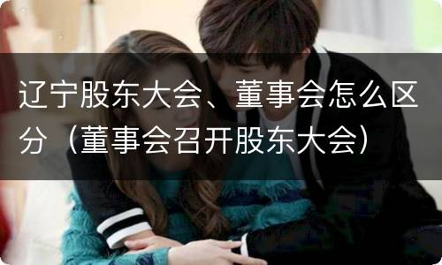 辽宁股东大会、董事会怎么区分（董事会召开股东大会）