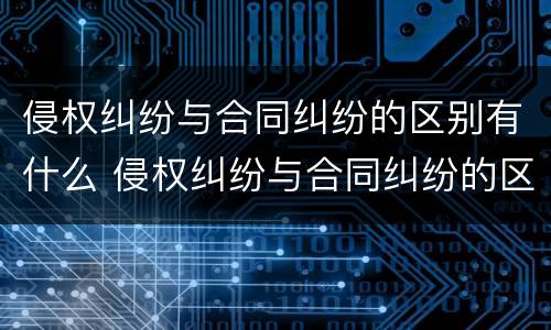 侵权纠纷与合同纠纷的区别有什么 侵权纠纷与合同纠纷的区别有什么不一样