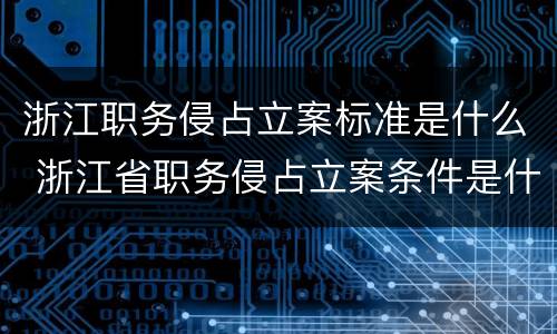 浙江职务侵占立案标准是什么 浙江省职务侵占立案条件是什么