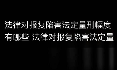 法律对报复陷害法定量刑幅度有哪些 法律对报复陷害法定量刑幅度有哪些要求