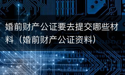 婚前财产公证要去提交哪些材料（婚前财产公证资料）