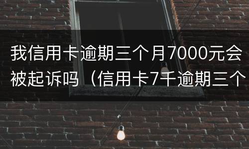 我信用卡逾期三个月7000元会被起诉吗（信用卡7千逾期三个月）