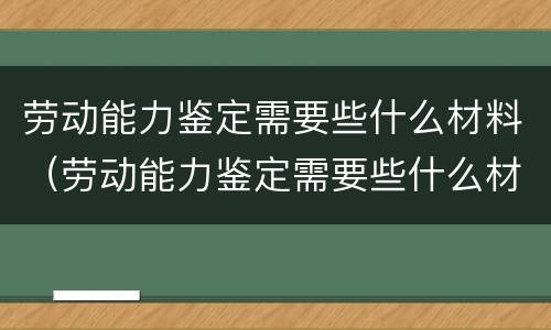 劳动能力鉴定需要些什么材料（劳动能力鉴定需要些什么材料呢）