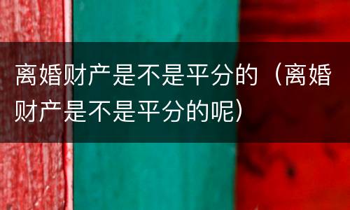 离婚财产是不是平分的（离婚财产是不是平分的呢）