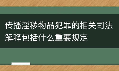 传播淫秽物品犯罪的相关司法解释包括什么重要规定