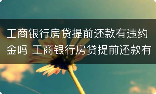 工商银行房贷提前还款有违约金吗 工商银行房贷提前还款有违约金吗?是多少?