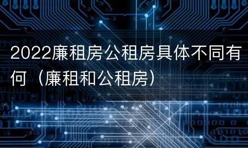 2022廉租房公租房具体不同有何（廉租和公租房）