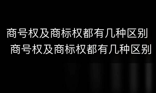 商号权及商标权都有几种区别 商号权及商标权都有几种区别