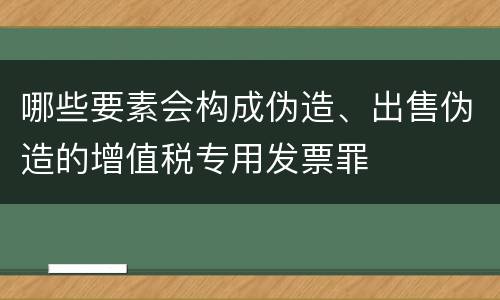 哪些要素会构成伪造、出售伪造的增值税专用发票罪