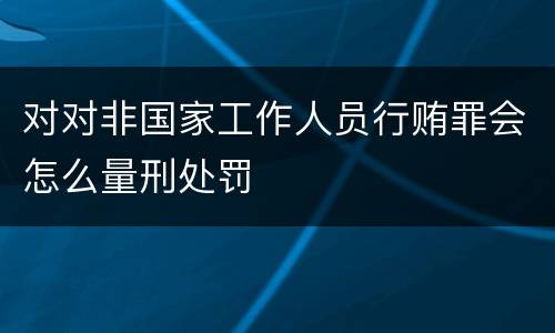 对对非国家工作人员行贿罪会怎么量刑处罚