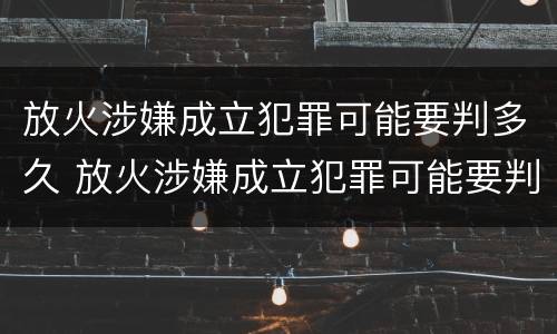 放火涉嫌成立犯罪可能要判多久 放火涉嫌成立犯罪可能要判多久刑期