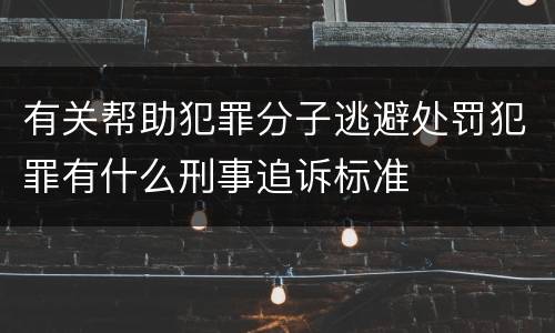 有关帮助犯罪分子逃避处罚犯罪有什么刑事追诉标准