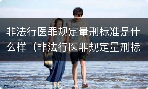 非法行医罪规定量刑标准是什么样（非法行医罪规定量刑标准是什么样的）