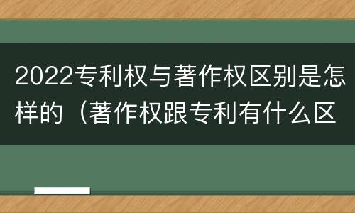 2022专利权与著作权区别是怎样的（著作权跟专利有什么区别）