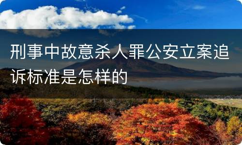 刑事中故意杀人罪公安立案追诉标准是怎样的