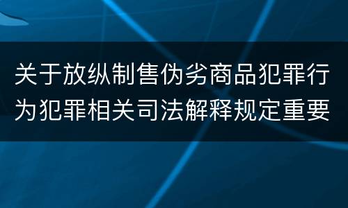 关于放纵制售伪劣商品犯罪行为犯罪相关司法解释规定重要内容包括什么