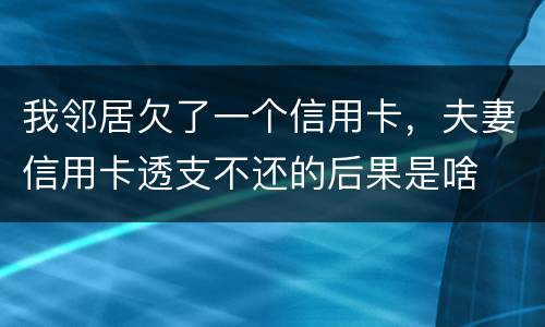 我邻居欠了一个信用卡，夫妻信用卡透支不还的后果是啥