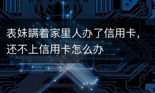 表妹瞒着家里人办了信用卡，还不上信用卡怎么办