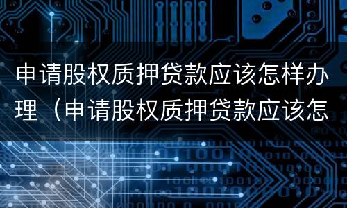 申请股权质押贷款应该怎样办理（申请股权质押贷款应该怎样办理呢）