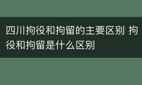 四川拘役和拘留的主要区别 拘役和拘留是什么区别