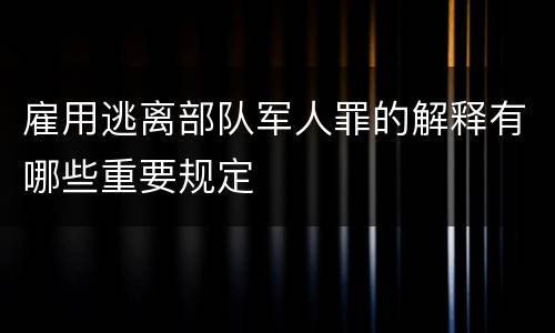 雇用逃离部队军人罪的解释有哪些重要规定
