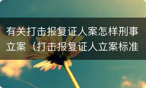 有关打击报复证人案怎样刑事立案（打击报复证人立案标准）