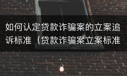 如何认定贷款诈骗案的立案追诉标准（贷款诈骗案立案标准是什么）
