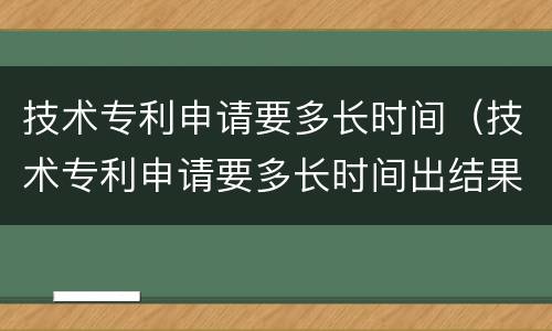 技术专利申请要多长时间（技术专利申请要多长时间出结果）