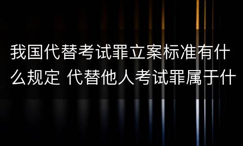 我国代替考试罪立案标准有什么规定 代替他人考试罪属于什么类犯罪