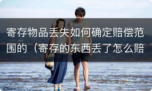 寄存物品丢失如何确定赔偿范围的（寄存的东西丢了怎么赔偿）